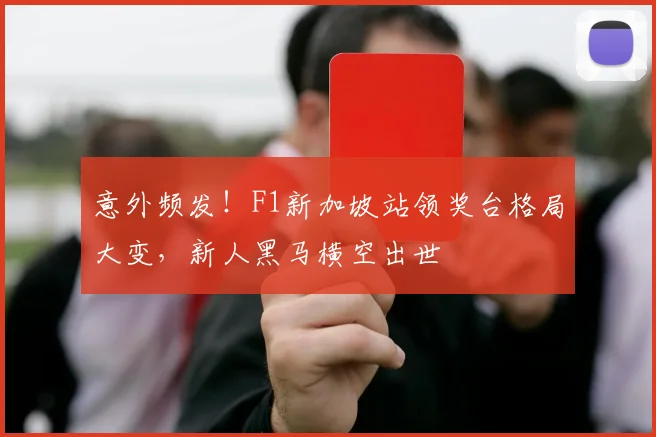 意外频发!F1新加坡站领奖台格局大变,新人黑马横空出世