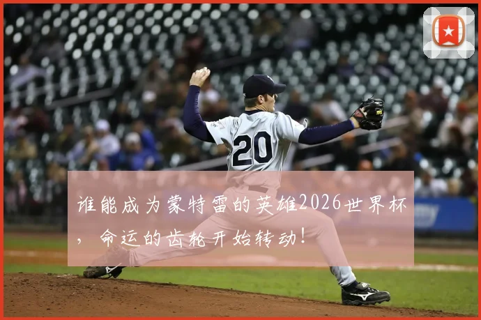谁能成为蒙特雷的英雄2026世界杯，命运的齿轮开始转动！