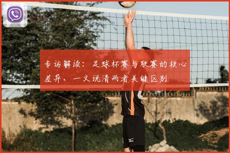 专访解读：足球杯赛与联赛的核心差异，一文说清两者关键区别