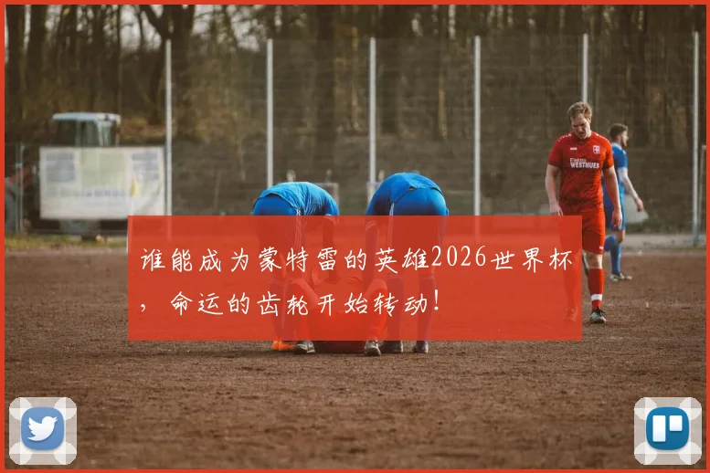 谁能成为蒙特雷的英雄2026世界杯，命运的齿轮开始转动！