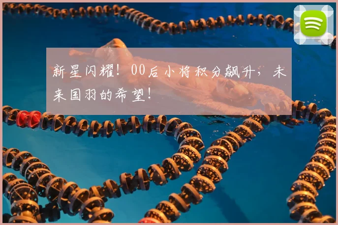 新星闪耀！00后小将积分飙升，未来国羽的希望！