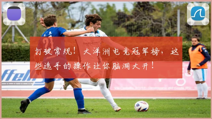 打破常规！大洋洲电竞冠军榜，这些选手的操作让你脑洞大开！