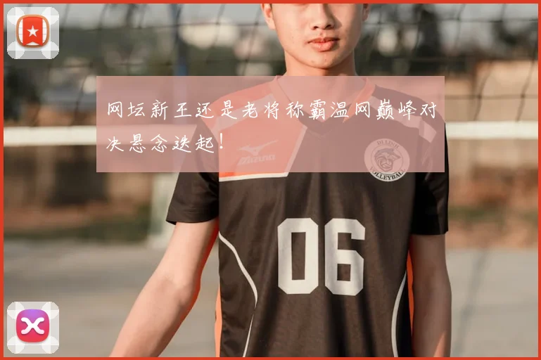 网坛新王还是老将称霸温网巅峰对决悬念迭起！