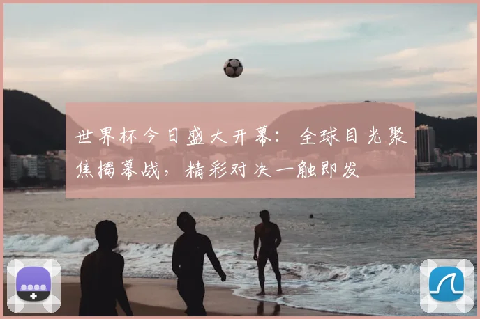 世界杯今日盛大开幕：全球目光聚焦揭幕战，精彩对决一触即发