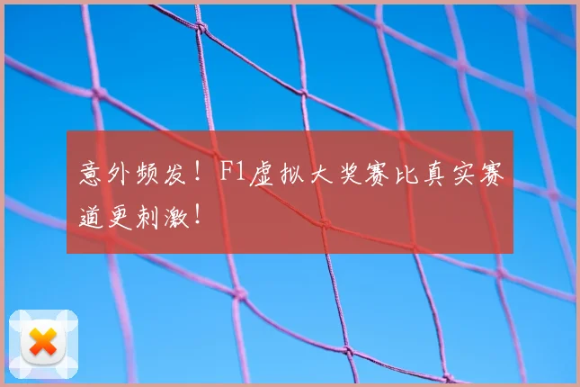 意外频发！F1虚拟大奖赛比真实赛道更刺激！