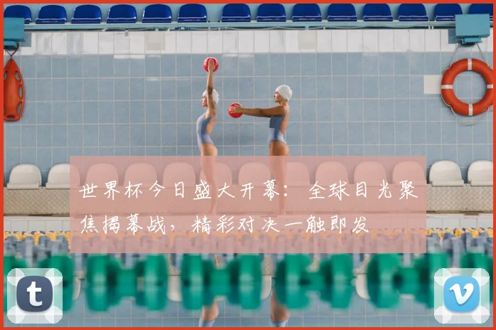 世界杯今日盛大开幕：全球目光聚焦揭幕战，精彩对决一触即发