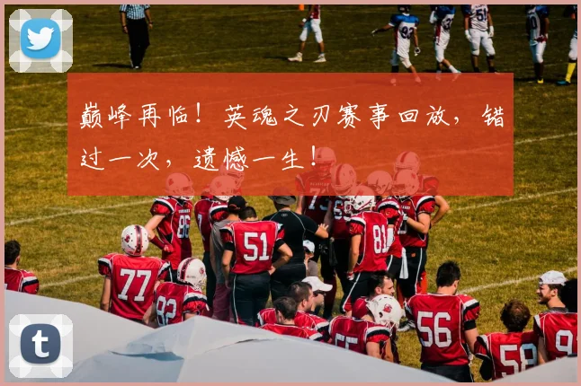巅峰再临！英魂之刃赛事回放，错过一次，遗憾一生！